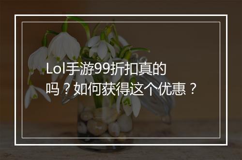 Lol手游99折扣真的吗？如何获得这个优惠？
