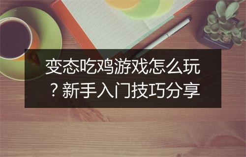 变态吃鸡游戏怎么玩？新手入门技巧分享