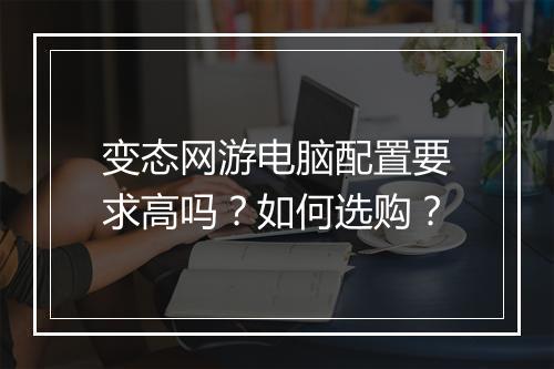 变态网游电脑配置要求高吗？如何选购？