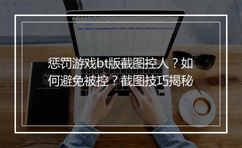 惩罚游戏bt版截图控人?如何避免被控?截图技巧揭秘