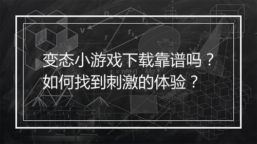 变态小游戏下载靠谱吗？如何找到刺激的体验？