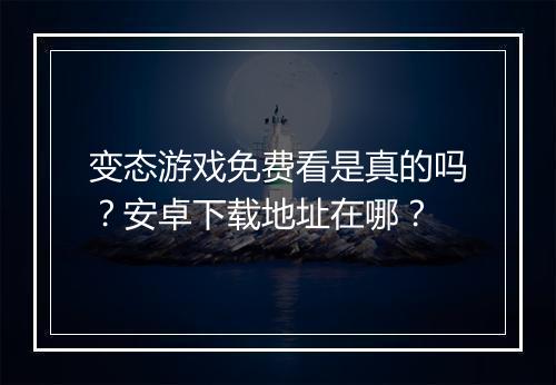 变态游戏免费看是真的吗?安卓下载地址在哪?