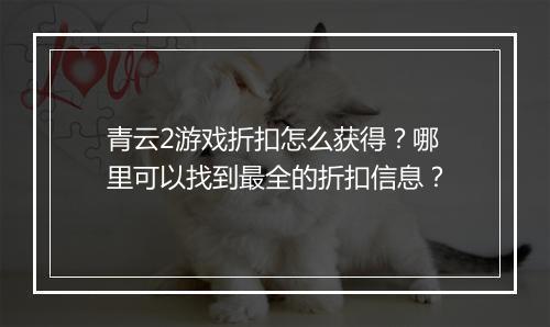 青云2游戏折扣怎么获得?哪里可以找到最全的折扣信息?