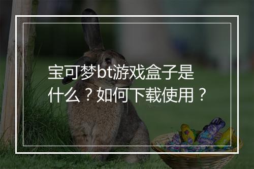 宝可梦bt游戏盒子是什么？如何下载使用？