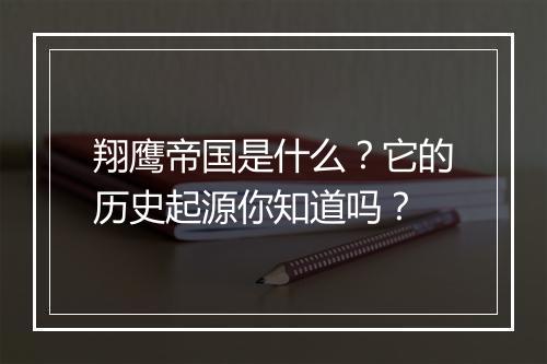 翔鹰帝国是什么?它的历史起源你知道吗?