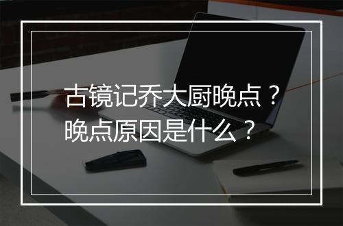 古镜记乔大厨晚点?晚点原因是什么?
