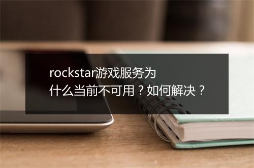 rockstar游戏服务为什么当前不可用?如何解决?