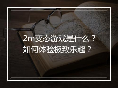 2m变态游戏是什么?如何体验极致乐趣?