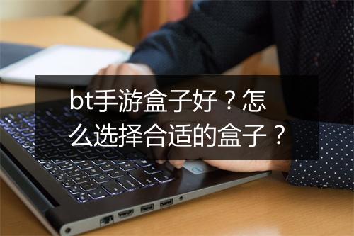 bt手游盒子好？怎么选择合适的盒子？