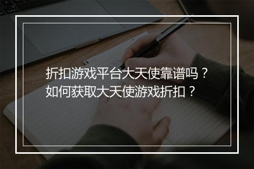 折扣游戏平台大天使靠谱吗？如何获取大天使游戏折扣？