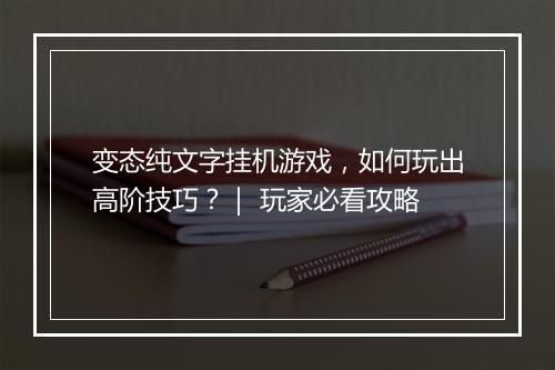 变态纯文字挂机游戏,如何玩出高阶技巧?| 玩家必看攻略