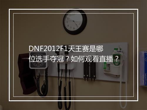 DNF2012F1天王赛是哪位选手夺冠?如何观看直播?