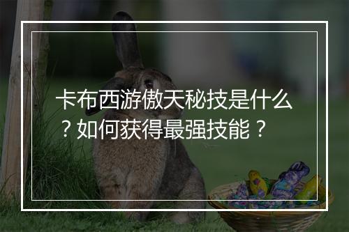 卡布西游傲天秘技是什么？如何获得最强技能？