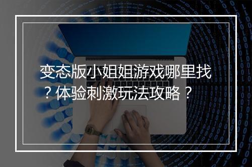 变态版小姐姐游戏哪里找？体验刺激玩法攻略？