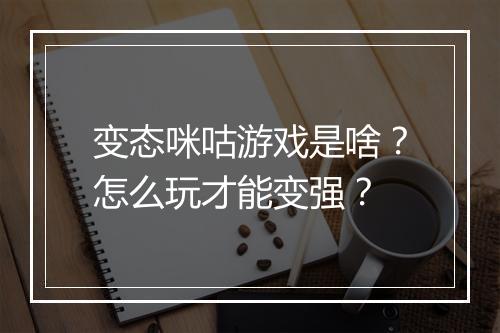 变态咪咕游戏是啥？怎么玩才能变强？