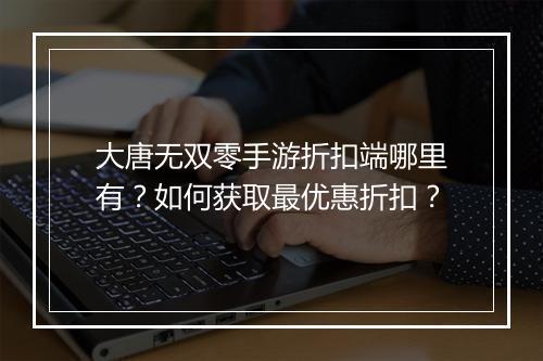大唐无双零手游折扣端哪里有?如何获取最优惠折扣?