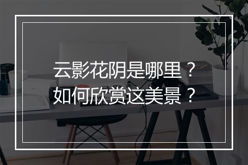 云影花阴是哪里？如何欣赏这美景？