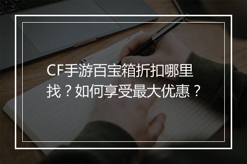 CF手游百宝箱折扣哪里找？如何享受最大优惠？