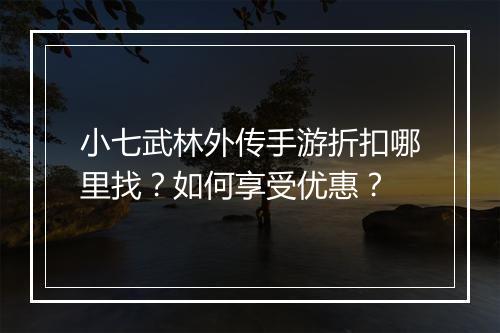 小七武林外传手游折扣哪里找？如何享受优惠？