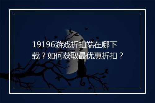 19196游戏折扣端在哪下载?如何获取最优惠折扣?