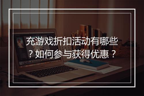 充游戏折扣活动有哪些?如何参与获得优惠?