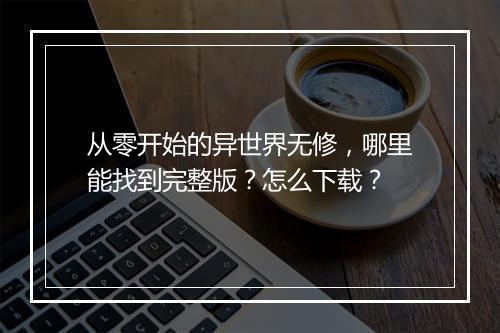 从零开始的异世界无修，哪里能找到完整版？怎么下载？