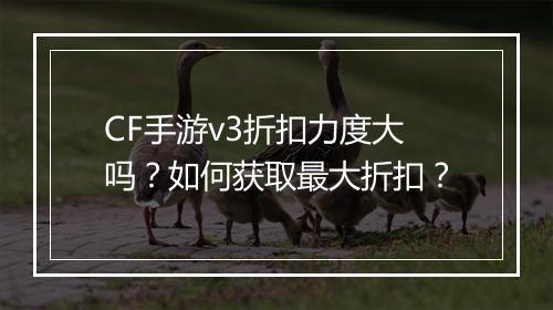CF手游v3折扣力度大吗？如何获取最大折扣？