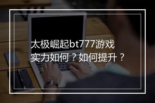 太极崛起bt777游戏实力如何？如何提升？