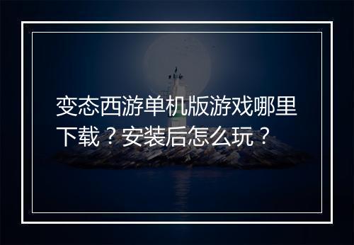 变态西游单机版游戏哪里下载？安装后怎么玩？