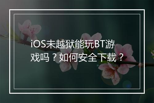 iOS未越狱能玩BT游戏吗?如何安全下载?