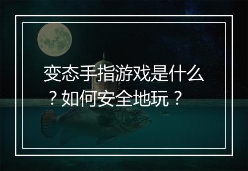 变态手指游戏是什么?如何安全地玩?