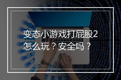 变态小游戏打屁股2怎么玩？安全吗？