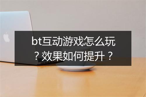 bt互动游戏怎么玩？效果如何提升？