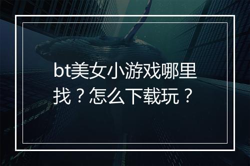 bt美女小游戏哪里找？怎么下载玩？