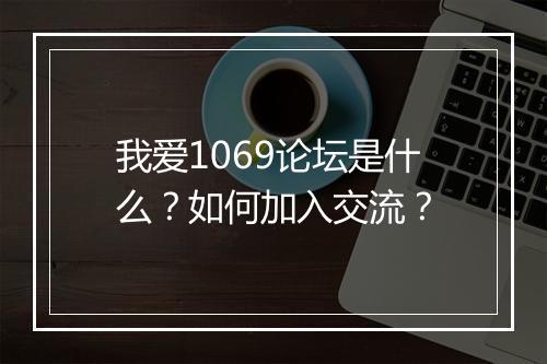 我爱1069论坛是什么？如何加入交流？