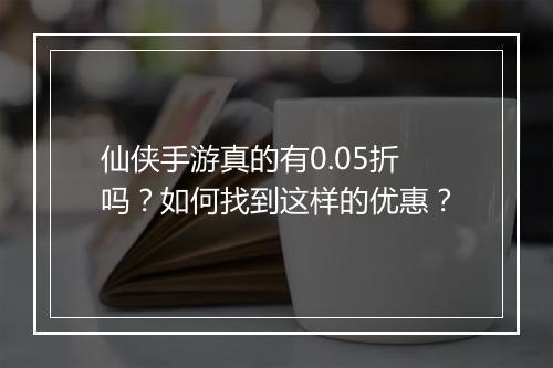 仙侠手游真的有0.05折吗？如何找到这样的优惠？
