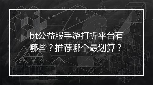 bt公益服手游打折平台有哪些?推荐哪个最划算?