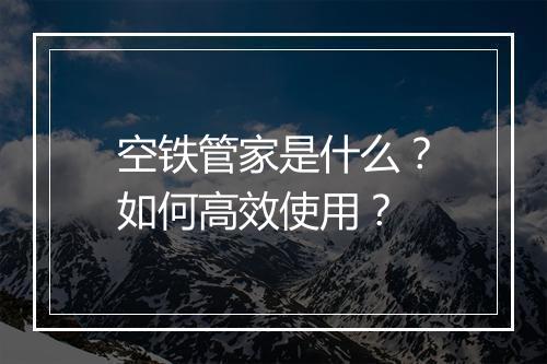 空铁管家是什么？如何高效使用？