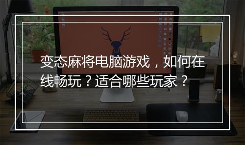 变态麻将电脑游戏，如何在线畅玩？适合哪些玩家？