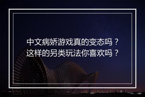 中文病娇游戏真的变态吗？这样的另类玩法你喜欢吗？