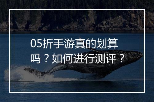 05折手游真的划算吗？如何进行测评？