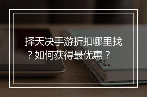 择天决手游折扣哪里找？如何获得最优惠？
