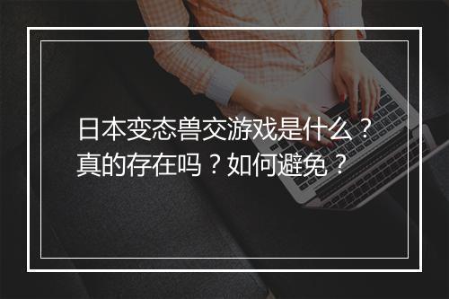 日本变态兽交游戏是什么？真的存在吗？如何避免？