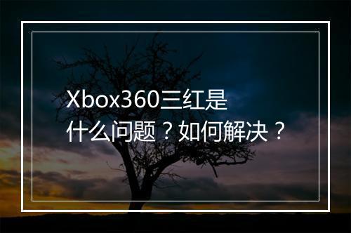 Xbox360三红是什么问题？如何解决？