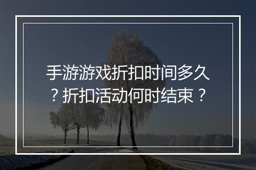 手游游戏折扣时间多久？折扣活动何时结束？