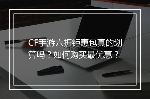 CF手游六折钜惠包真的划算吗?如何购买最优惠?