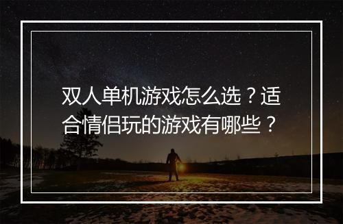 双人单机游戏怎么选？适合情侣玩的游戏有哪些？
