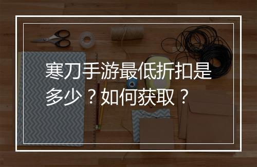 寒刀手游最低折扣是多少?如何获取?