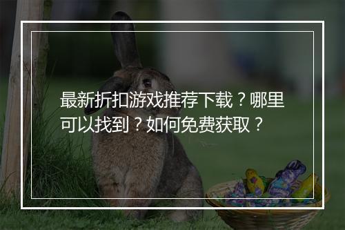 最新折扣游戏推荐下载?哪里可以找到?如何免费获取?