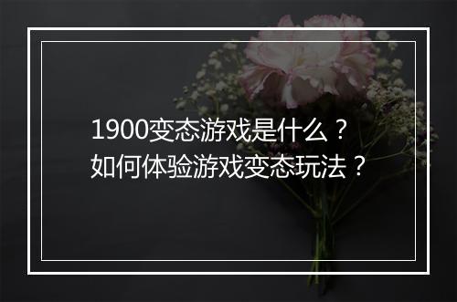1900变态游戏是什么？如何体验游戏变态玩法？